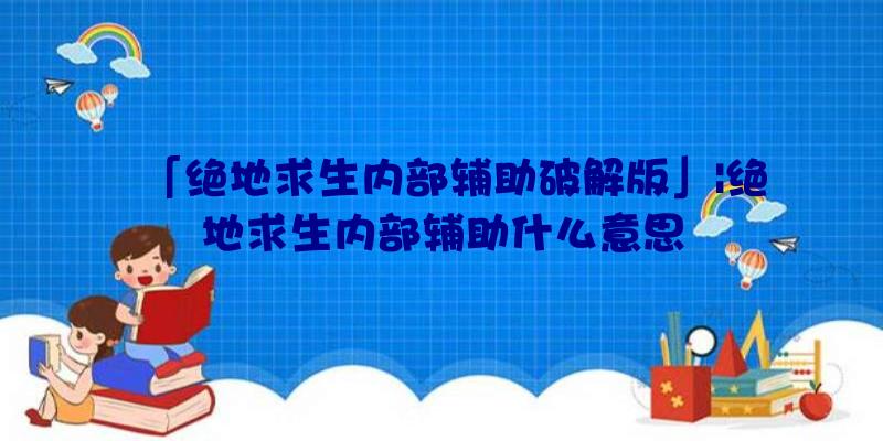 「绝地求生内部辅助破解版」|绝地求生内部辅助什么意思